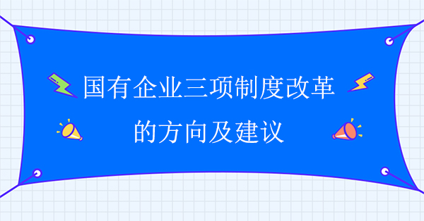 国有企业三项制度改革的方向及建议