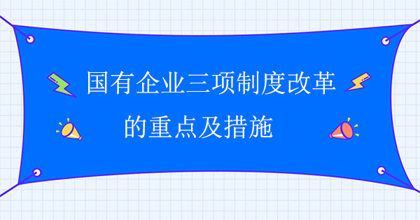 国有企业三项制度改革的重点及措施