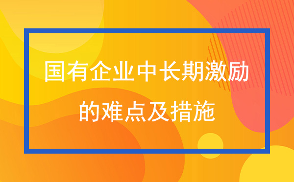 国有企业中长期激励的难点及措施