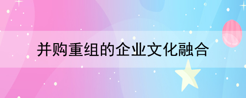 并购重组的企业文化融合