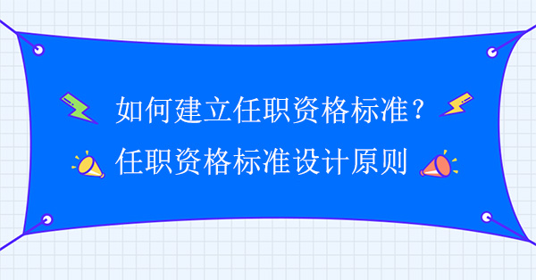 如何建立任职资格标准？任职资格标准设计原则