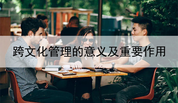 跨文化管理的意义及重要作用