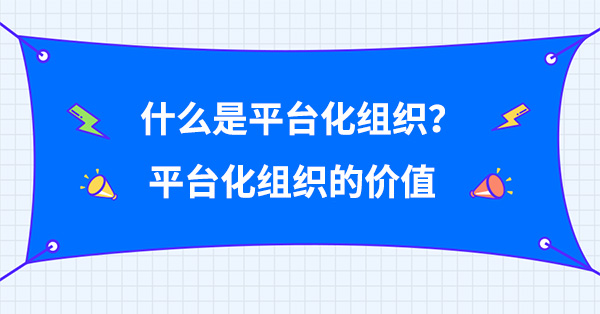 什么是平台化组织？平台化组织的价值